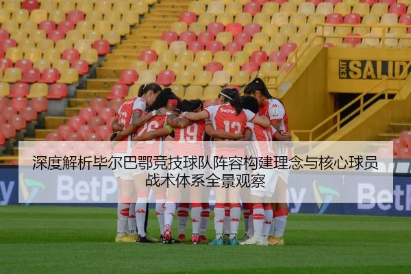 深度解析毕尔巴鄂竞技球队阵容构建理念与核心球员战术体系全景观察