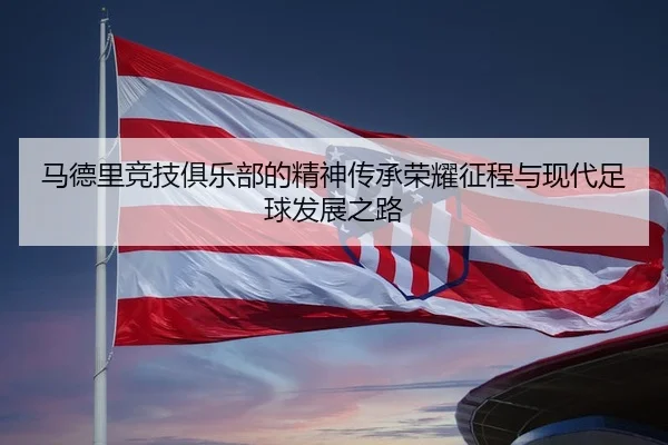 马德里竞技俱乐部的精神传承荣耀征程与现代足球发展之路