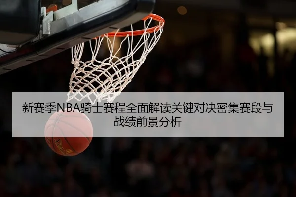 新赛季NBA骑士赛程全面解读关键对决密集赛段与战绩前景分析