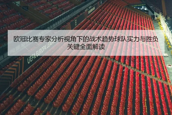 欧冠比赛专家分析视角下的战术趋势球队实力与胜负关键全面解读