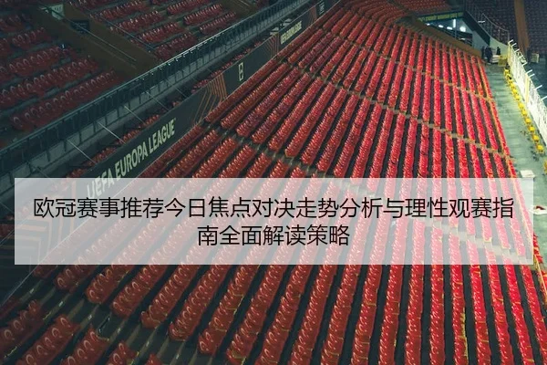 欧冠赛事推荐今日焦点对决走势分析与理性观赛指南全面解读策略