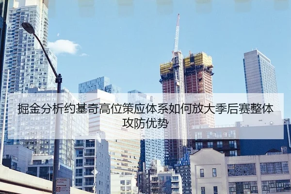 掘金分析约基奇高位策应体系如何放大季后赛整体攻防优势