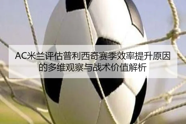 AC米兰评估普利西奇赛季效率提升原因的多维观察与战术价值解析