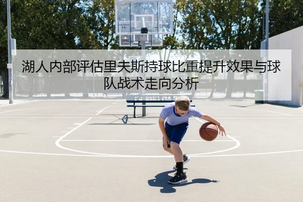 湖人内部评估里夫斯持球比重提升效果与球队战术走向分析